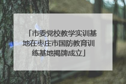 市委党校教学实训基地在枣庄市国防教育训练基地揭牌成立