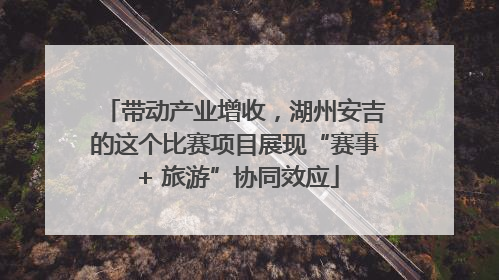 带动产业增收，湖州安吉的这个比赛项目展现“赛事 + 旅游”协同效应