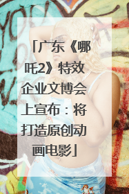 广东《哪吒2》特效企业文博会上宣布：将打造原创动画电影