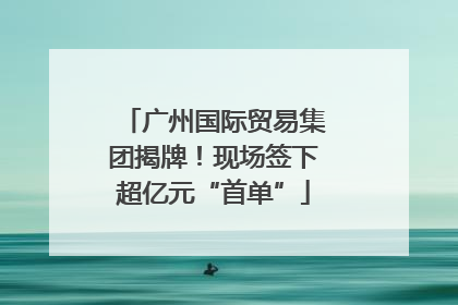 广州国际贸易集团揭牌！现场签下超亿元“首单”