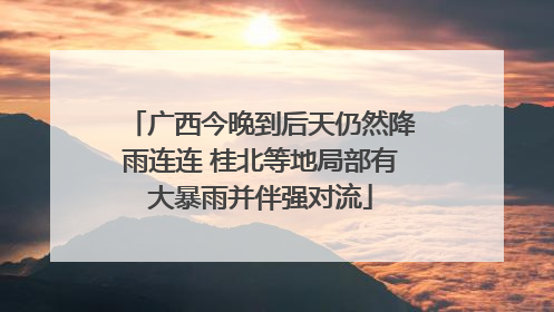 广西今晚到后天仍然降雨连连 桂北等地局部有大暴雨并伴强对流
