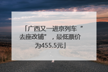 广西又一进京列车“去座改铺”，最低票价为455.5元
