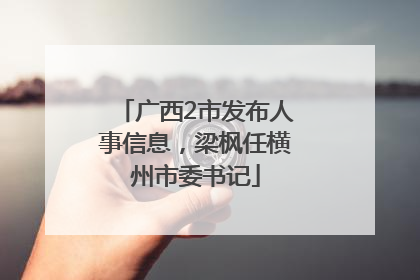 广西2市发布人事信息，梁枫任横州市委书记