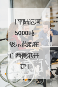 平陆运河5000吨级示范船在广西贵港开建