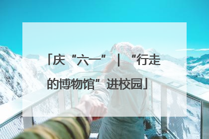 庆“六一”｜“行走的博物馆”进校园