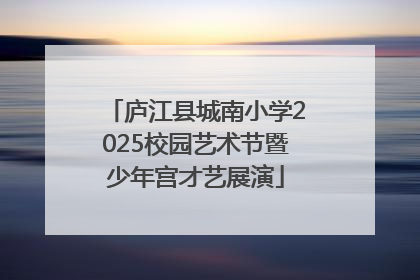 庐江县城南小学2025校园艺术节暨少年宫才艺展演