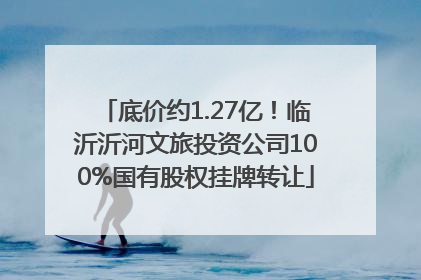 底价约1.27亿！临沂沂河文旅投资公司100%国有股权挂牌转让