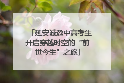 延安诚邀中高考生开启穿越时空的“前世今生”之旅