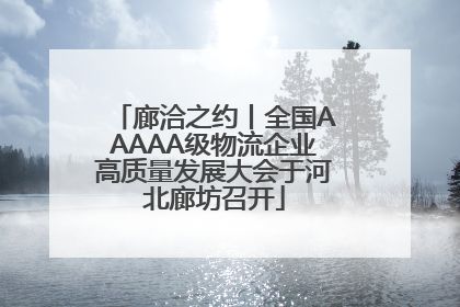 廊洽之约丨全国AAAAA级物流企业高质量发展大会于河北廊坊召开
