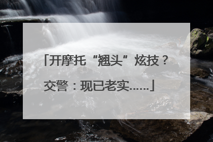 开摩托“翘头”炫技？交警：现已老实……