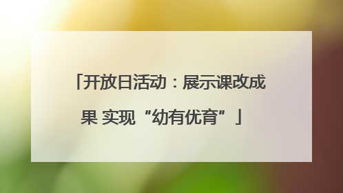 开放日活动：展示课改成果 实现“幼有优育”