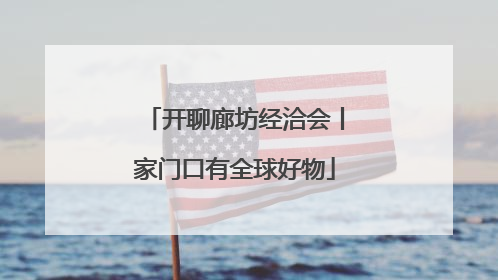 开聊廊坊经洽会丨家门口有全球好物