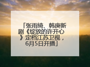 张雨绮、韩庚新剧《绽放的许开心》定档江苏卫视，6月5日开播