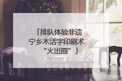 排队体验非遗 宁乡木活字印刷术“火出圈”