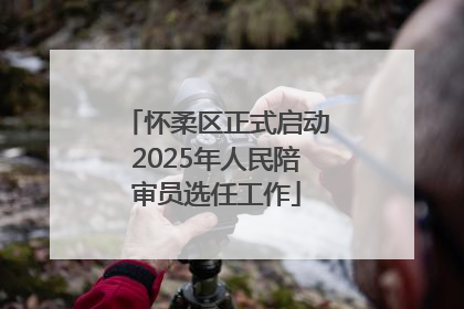 怀柔区正式启动2025年人民陪审员选任工作