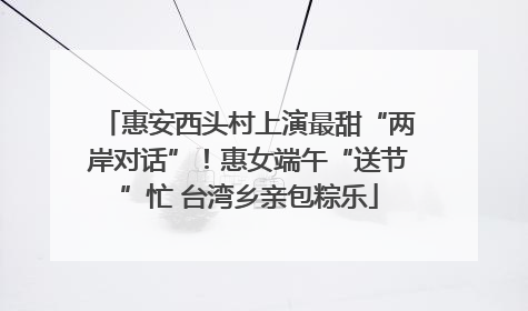 惠安西头村上演最甜“两岸对话”！惠女端午“送节”忙 台湾乡亲包粽乐
