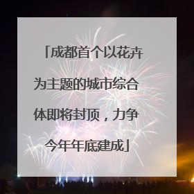 成都首个以花卉为主题的城市综合体即将封顶，力争今年年底建成