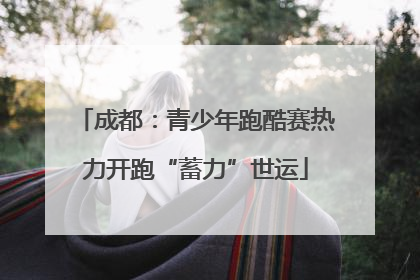 成都：青少年跑酷赛热力开跑“蓄力”世运