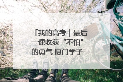 我的高考｜最后一课收获“不怕”的勇气 厦门学子万里同风赴新程