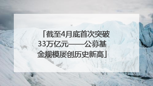 截至4月底首次突破33万亿元——公募基金规模屡创历史新高