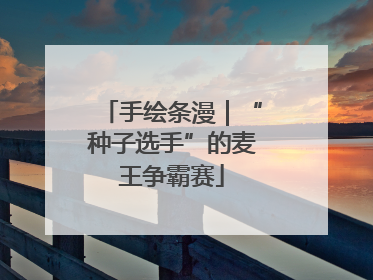 手绘条漫｜“种子选手”的麦王争霸赛