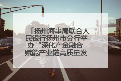 扬州海事局联合人民银行扬州市分行举办“深化产金融合 赋能产业链高质量发展”共建联学活动