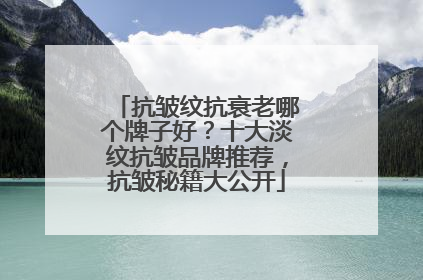 抗皱纹抗衰老哪个牌子好？十大淡纹抗皱品牌推荐，抗皱秘籍大公开