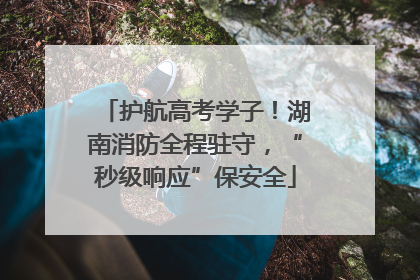 护航高考学子！湖南消防全程驻守，“秒级响应”保安全