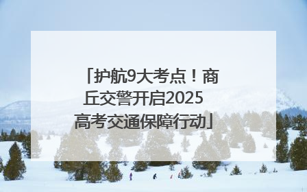 护航9大考点！商丘交警开启2025高考交通保障行动