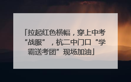 拉起红色横幅，穿上中考“战服”，杭二中门口“学霸送考团”现场加油