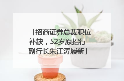 招商证券总裁职位补缺，52岁原招行副行长朱江涛履新