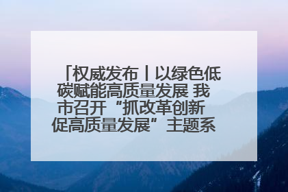 权威发布丨以绿色低碳赋能高质量发展 我市召开“抓改革创新 促高质量发展”主题系列新闻发布会第七场