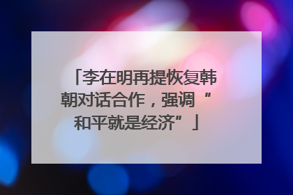 李在明再提恢复韩朝对话合作，强调“和平就是经济”