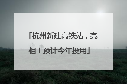 杭州新建高铁站，亮相！预计今年投用