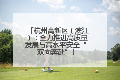 杭州高新区（滨江）：全力推进高质量发展与高水平安全“双向奔赴”