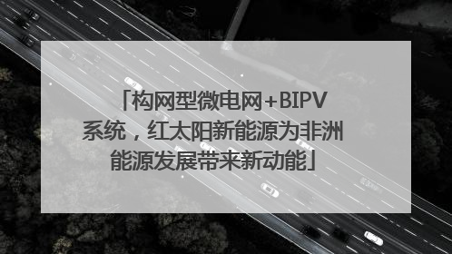 构网型微电网+BIPV系统，红太阳新能源为非洲能源发展带来新动能