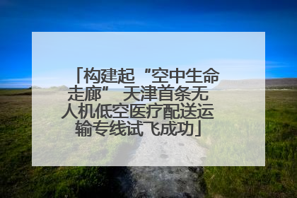 构建起“空中生命走廊” 天津首条无人机低空医疗配送运输专线试飞成功