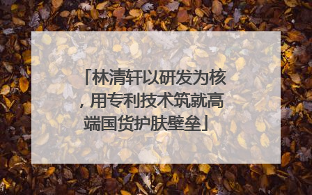 林清轩以研发为核，用专利技术筑就高端国货护肤壁垒