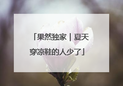 果然独家｜夏天穿凉鞋的人少了