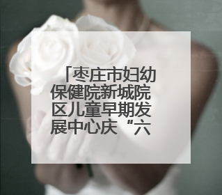 枣庄市妇幼保健院新城院区儿童早期发展中心庆“六一”科学育儿促进活动圆满收官