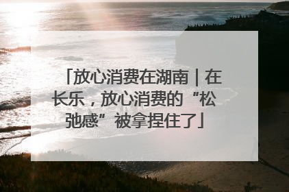 放心消费在湖南｜在长乐，放心消费的“松弛感”被拿捏住了