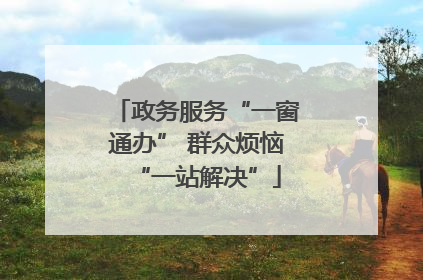 政务服务“一窗通办” 群众烦恼“一站解决”