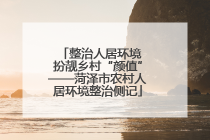 整治人居环境 扮靓乡村“颜值”——菏泽市农村人居环境整治侧记