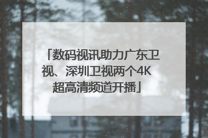 数码视讯助力广东卫视、深圳卫视两个4K超高清频道开播