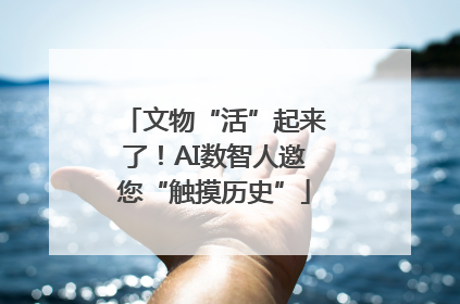文物“活”起来了！AI数智人邀您“触摸历史”