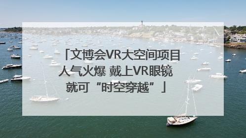 文博会VR大空间项目人气火爆 戴上VR眼镜就可“时空穿越”