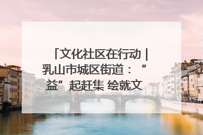 文化社区在行动｜乳山市城区街道：“益”起赶集 绘就文化社区新图景
