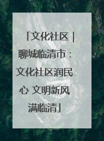 文化社区｜聊城临清市：文化社区润民心 文明新风满临清