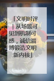 文明时评｜从场景可见到机制可感，诚信淄博锻造文明新内核