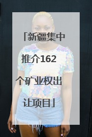 新疆集中推介162个矿业权出让项目